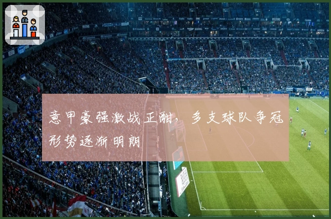 意甲豪强激战正酣，多支球队争冠形势逐渐明朗