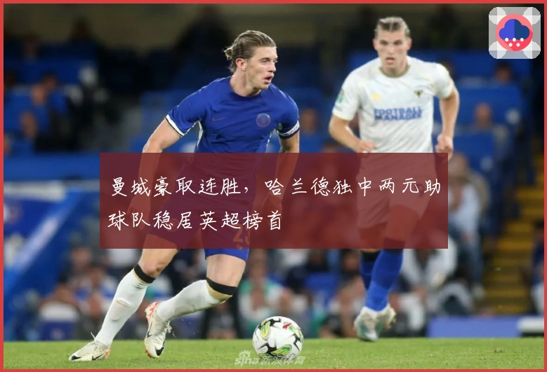 曼城豪取连胜，哈兰德独中两元助球队稳居英超榜首