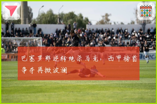 巴塞罗那逆转绝杀马竞,西甲榜首争夺再掀波澜