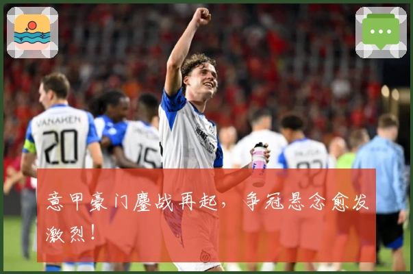 意甲豪门鏖战再起，争冠悬念愈发激烈！