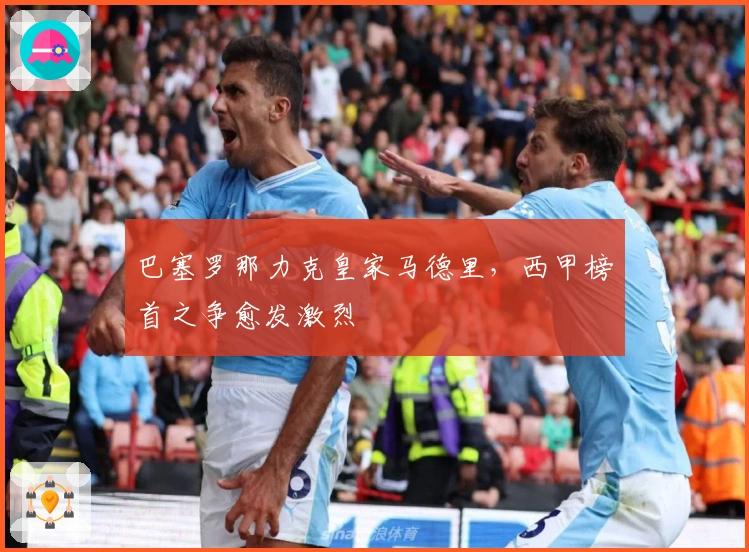 巴塞罗那力克皇家马德里，西甲榜首之争愈发激烈