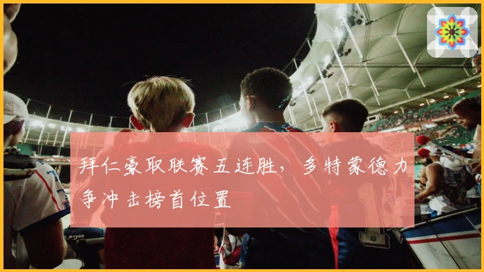 拜仁豪取联赛五连胜，多特蒙德力争冲击榜首位置