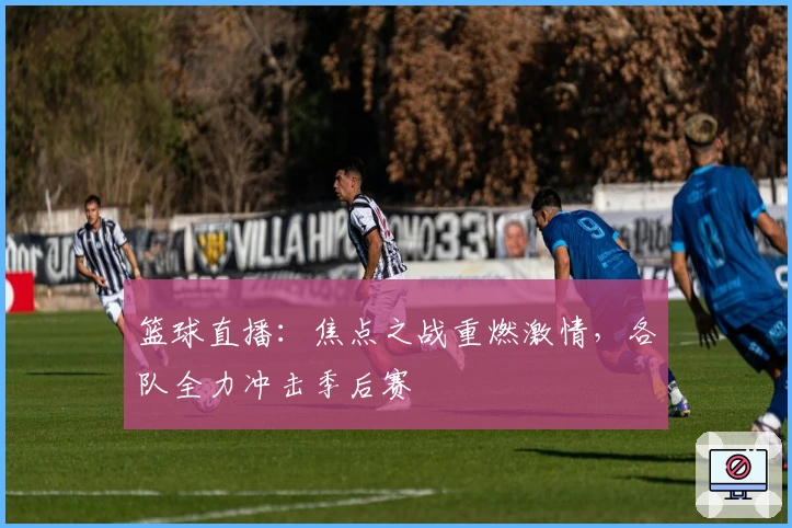 篮球直播：焦点之战重燃激情，各队全力冲击季后赛