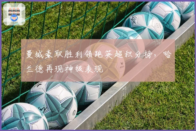 曼城豪取胜利领跑英超积分榜,哈兰德再现神级表现