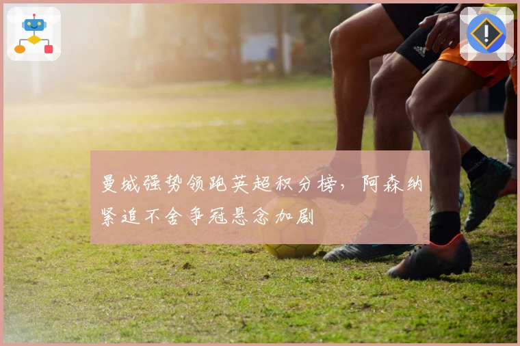 曼城强势领跑英超积分榜，阿森纳紧追不舍争冠悬念加剧