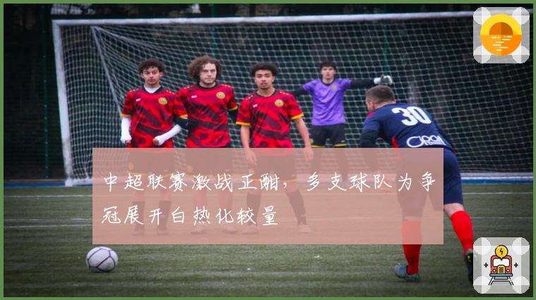 中超联赛激战正酣，多支球队为争冠展开白热化较量