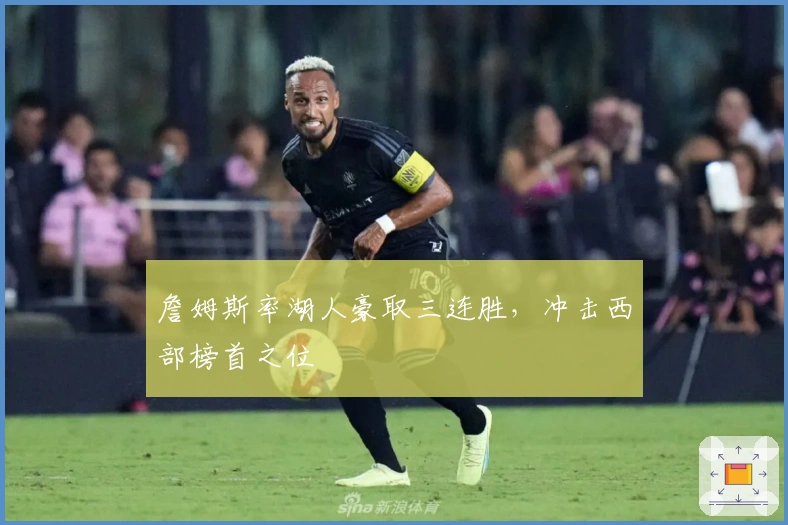 詹姆斯率湖人豪取三连胜，冲击西部榜首之位