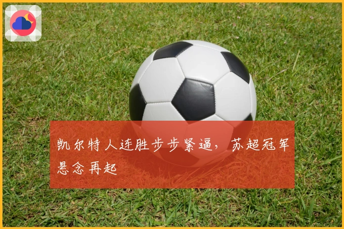 凯尔特人连胜步步紧逼，苏超冠军悬念再起