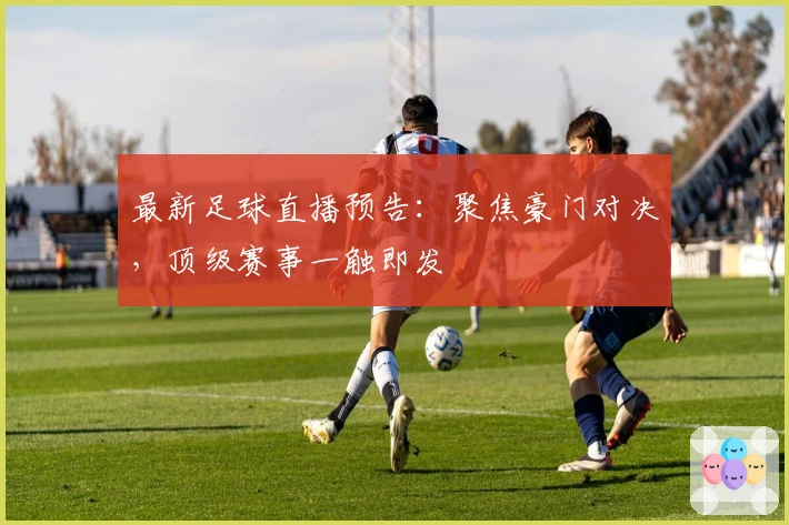 最新足球直播预告：聚焦豪门对决，顶级赛事一触即发