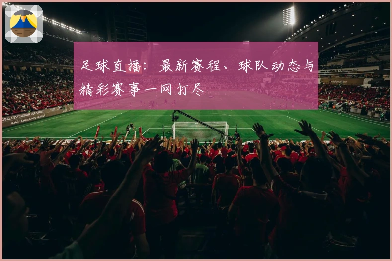 足球直播：最新赛程、球队动态与精彩赛事一网打尽