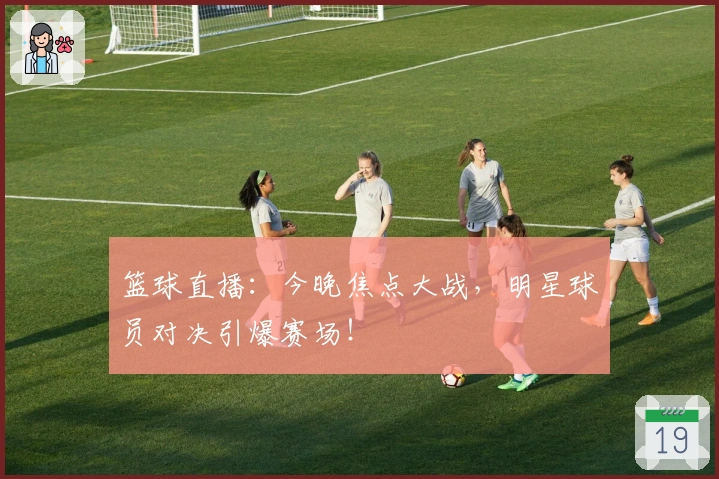 篮球直播：今晚焦点大战，明星球员对决引爆赛场！