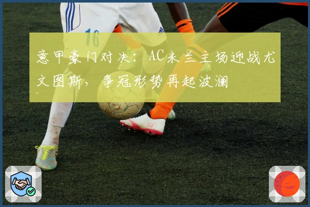 意甲豪门对决:AC米兰主场迎战尤文图斯,争冠形势再起波澜