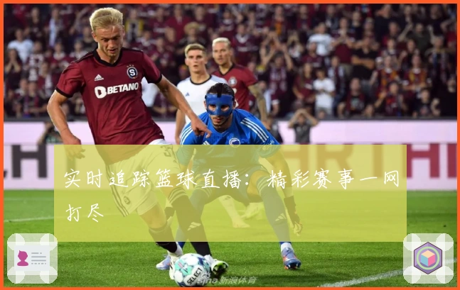 实时追踪篮球直播：精彩赛事一网打尽