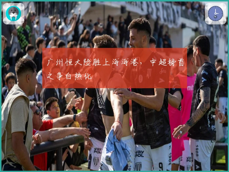 广州恒大险胜上海海港，中超榜首之争白热化