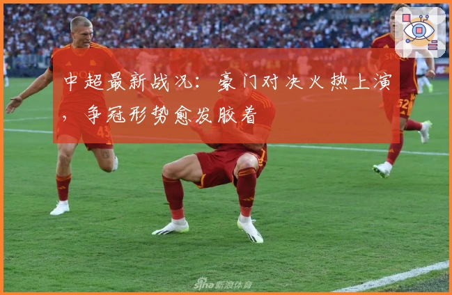 中超最新战况：豪门对决火热上演，争冠形势愈发胶着