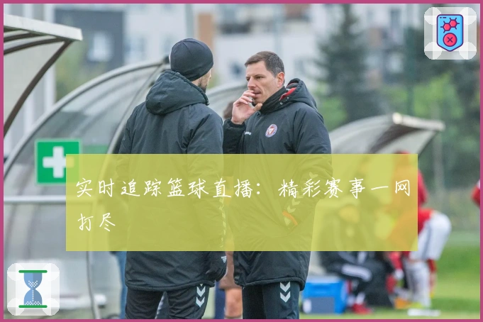 实时追踪篮球直播：精彩赛事一网打尽