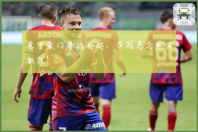 意甲豪门鏖战再起，争冠悬念愈发激烈！