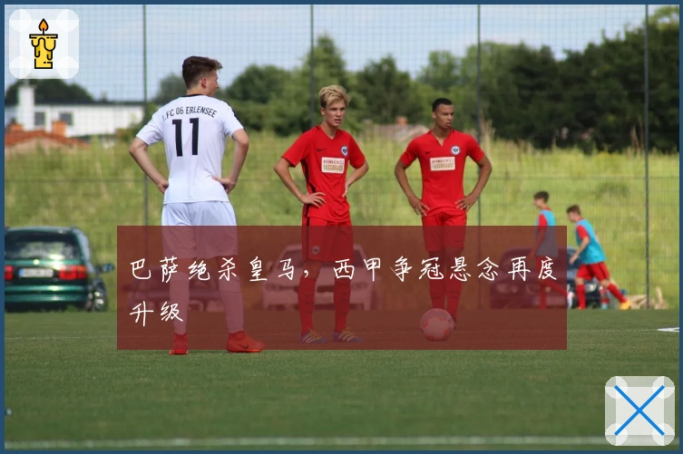 巴萨绝杀皇马，西甲争冠悬念再度升级