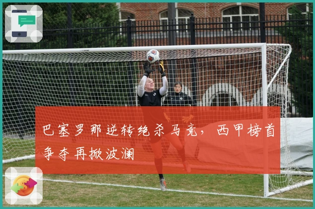 巴塞罗那逆转绝杀马竞，西甲榜首争夺再掀波澜